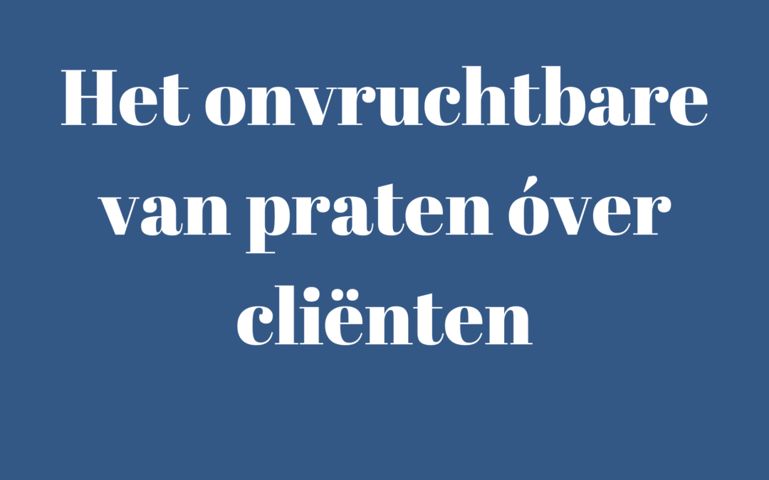 Het onvruchtbare van praten óver cliënten